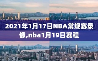 2021年1月17日NBA常规赛录像,nba1月19日赛程