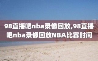 98直播吧nba录像回放,98直播吧nba录像回放NBA比赛时间