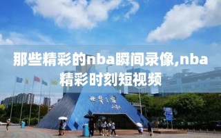 那些精彩的nba瞬间录像,nba精彩时刻短视频