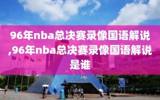 96年nba总决赛录像国语解说,96年nba总决赛录像国语解说是谁