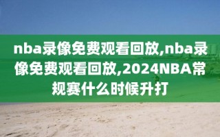 nba录像免费观看回放,nba录像免费观看回放,2024NBA常规赛什么时候升打