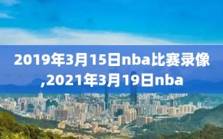 2019年3月15日nba比赛录像,2021年3月19日nba