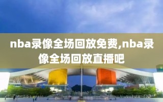 nba录像全场回放免费,nba录像全场回放直播吧