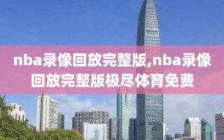 nba录像回放完整版,nba录像回放完整版极尽体育免费