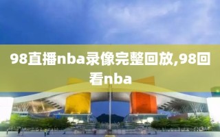 98直播nba录像完整回放,98回看nba