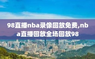 98直播nba录像回放免费,nba直播回放全场回放98