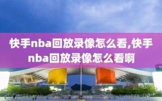 快手nba回放录像怎么看,快手nba回放录像怎么看啊